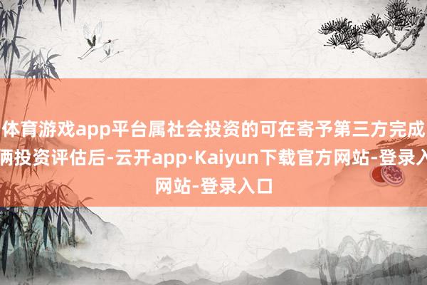 体育游戏app平台属社会投资的可在寄予第三方完成技俩投资评估后-云开app·Kaiyun下载官方网站-登录入口