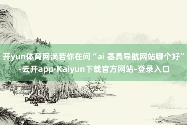 开yun体育网淌若你在问“ai 器具导航网站哪个好”-云开app·Kaiyun下载官方网站-登录入口