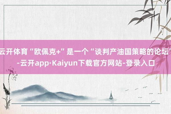 云开体育“欧佩克+”是一个“谈判产油国策略的论坛”-云开app·Kaiyun下载官方网站-登录入口