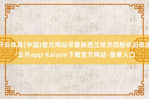 开云体育(中国)官方网站尽管新西兰经济四肢依旧低迷-云开app·Kaiyun下载官方网站-登录入口