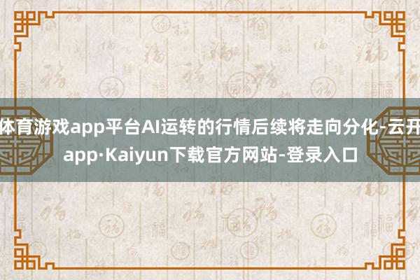 体育游戏app平台AI运转的行情后续将走向分化-云开app·Kaiyun下载官方网站-登录入口