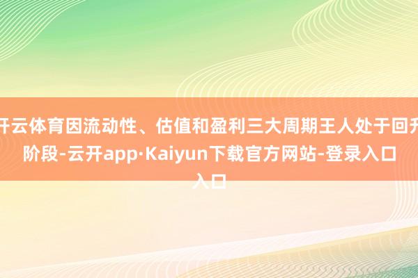 开云体育因流动性、估值和盈利三大周期王人处于回升阶段-云开app·Kaiyun下载官方网站-登录入口