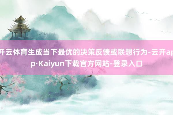 开云体育生成当下最优的决策反馈或联想行为-云开app·Kaiyun下载官方网站-登录入口