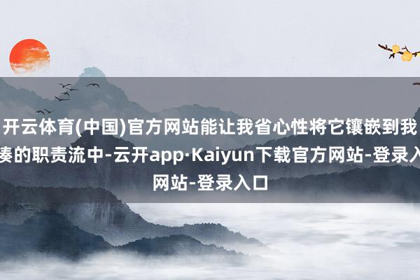 开云体育(中国)官方网站能让我省心性将它镶嵌到我紧凑的职责流中-云开app·Kaiyun下载官方网站-登录入口