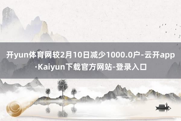 开yun体育网较2月10日减少1000.0户-云开app·Kaiyun下载官方网站-登录入口