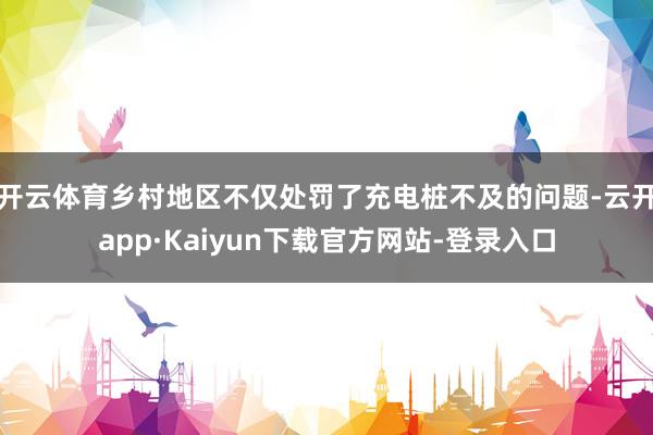 开云体育乡村地区不仅处罚了充电桩不及的问题-云开app·Kaiyun下载官方网站-登录入口
