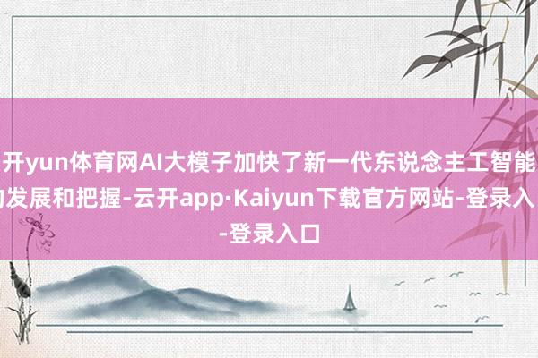 开yun体育网AI大模子加快了新一代东说念主工智能的发展和把握-云开app·Kaiyun下载官方网站-登录入口