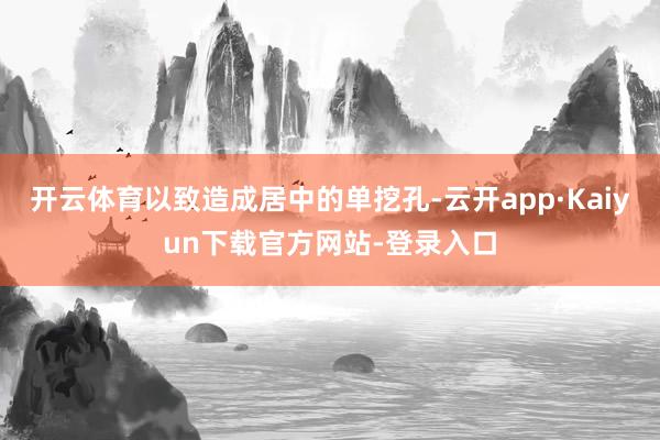 开云体育以致造成居中的单挖孔-云开app·Kaiyun下载官方网站-登录入口