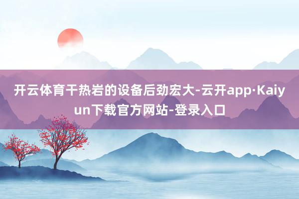 开云体育干热岩的设备后劲宏大-云开app·Kaiyun下载官方网站-登录入口