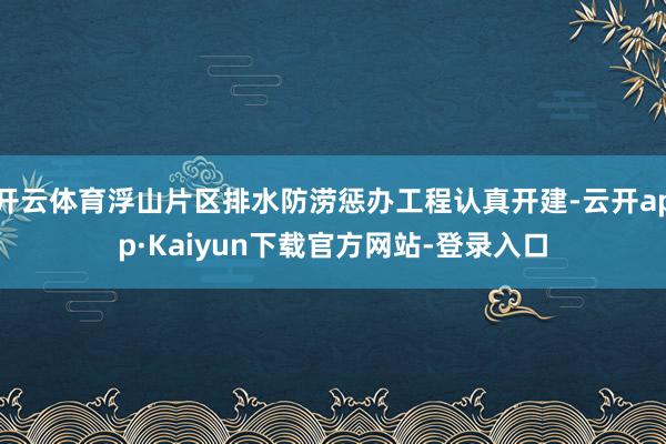 开云体育浮山片区排水防涝惩办工程认真开建-云开app·Kaiyun下载官方网站-登录入口