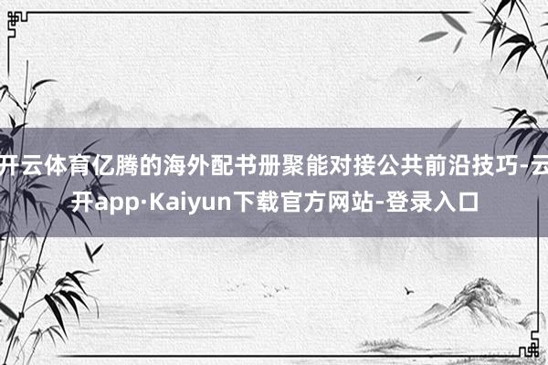 开云体育亿腾的海外配书册聚能对接公共前沿技巧-云开app·Kaiyun下载官方网站-登录入口