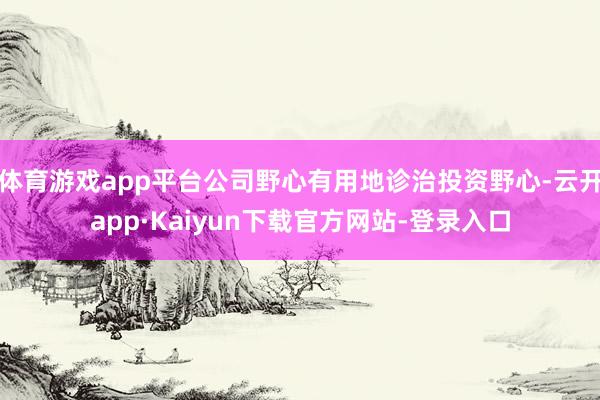 体育游戏app平台公司野心有用地诊治投资野心-云开app·Kaiyun下载官方网站-登录入口