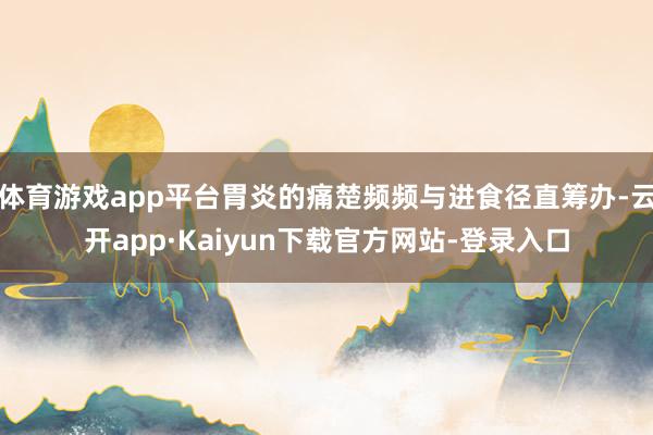 体育游戏app平台胃炎的痛楚频频与进食径直筹办-云开app·Kaiyun下载官方网站-登录入口