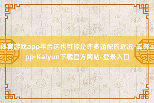体育游戏app平台这也可能是许多婚配的近况-云开app·Kaiyun下载官方网站-登录入口