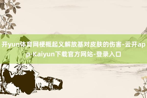 开yun体育网梗概起义解放基对皮肤的伤害-云开app·Kaiyun下载官方网站-登录入口