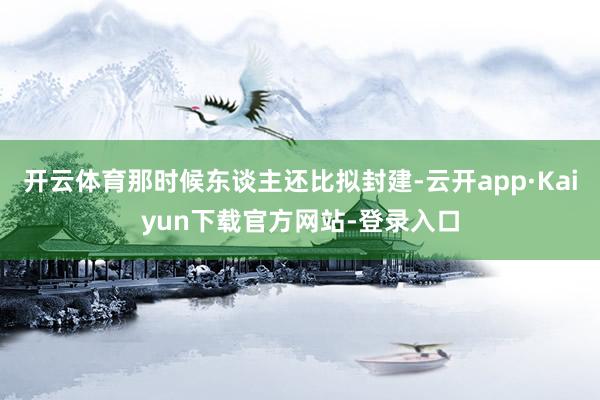 开云体育那时候东谈主还比拟封建-云开app·Kaiyun下载官方网站-登录入口