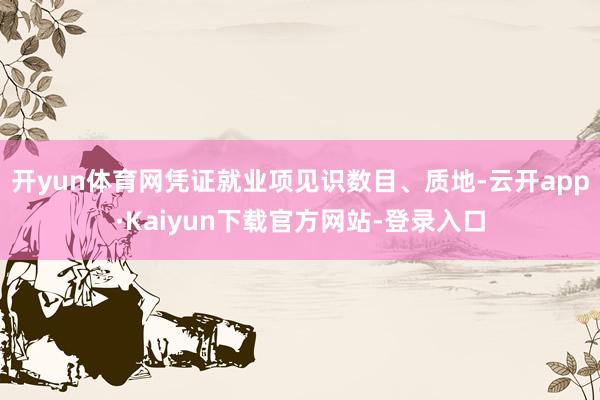 开yun体育网凭证就业项见识数目、质地-云开app·Kaiyun下载官方网站-登录入口