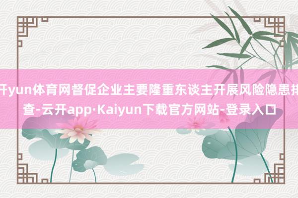 开yun体育网督促企业主要隆重东谈主开展风险隐患排查-云开app·Kaiyun下载官方网站-登录入口