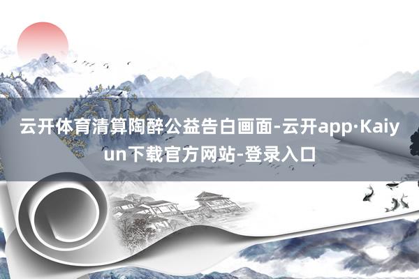 云开体育清算陶醉公益告白画面-云开app·Kaiyun下载官方网站-登录入口