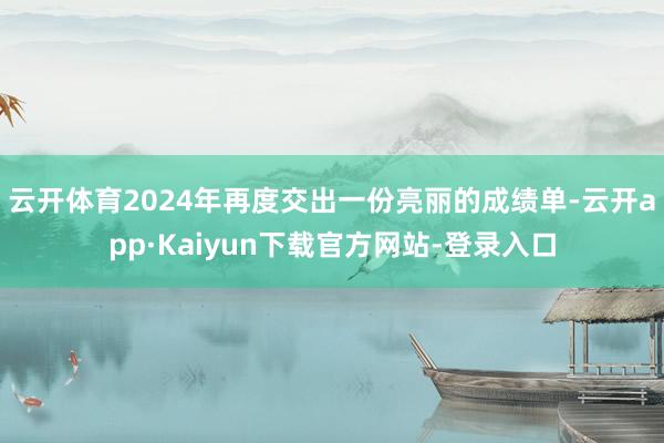 云开体育2024年再度交出一份亮丽的成绩单-云开app·Kaiyun下载官方网站-登录入口