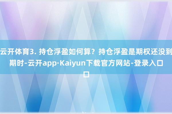 云开体育3. 持仓浮盈如何算？持仓浮盈是期权还没到期时-云开app·Kaiyun下载官方网站-登录入口