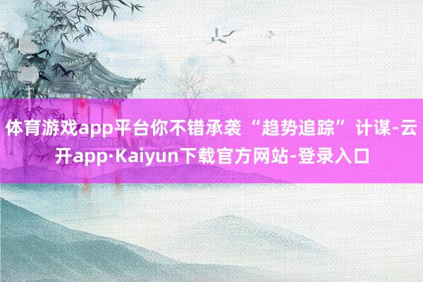体育游戏app平台你不错承袭 “趋势追踪” 计谋-云开app·Kaiyun下载官方网站-登录入口