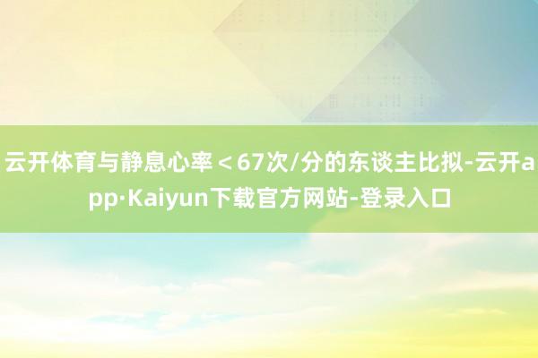 云开体育与静息心率＜67次/分的东谈主比拟-云开app·Kaiyun下载官方网站-登录入口