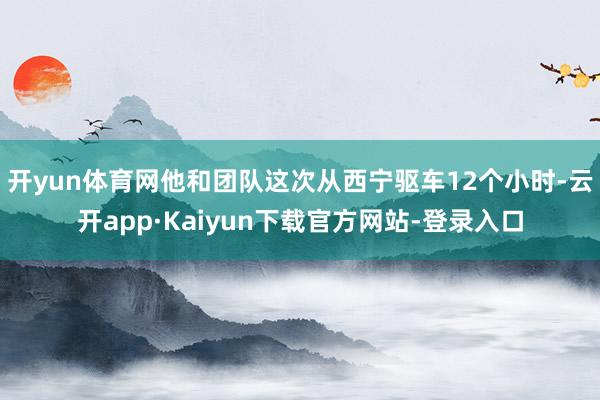 开yun体育网他和团队这次从西宁驱车12个小时-云开app·Kaiyun下载官方网站-登录入口