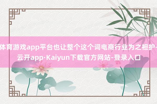 体育游戏app平台也让整个这个词电商行业为之袒护-云开app·Kaiyun下载官方网站-登录入口
