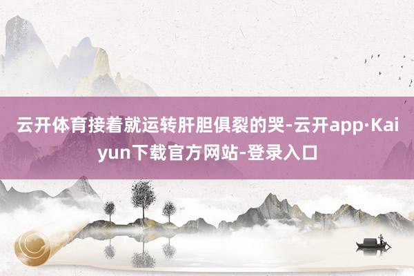云开体育接着就运转肝胆俱裂的哭-云开app·Kaiyun下载官方网站-登录入口