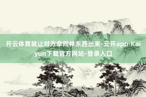 开云体育就让对方拿同样东西出来-云开app·Kaiyun下载官方网站-登录入口