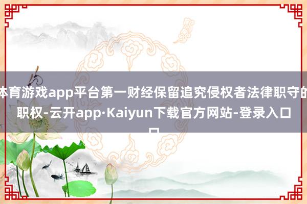 体育游戏app平台第一财经保留追究侵权者法律职守的职权-云开app·Kaiyun下载官方网站-登录入口