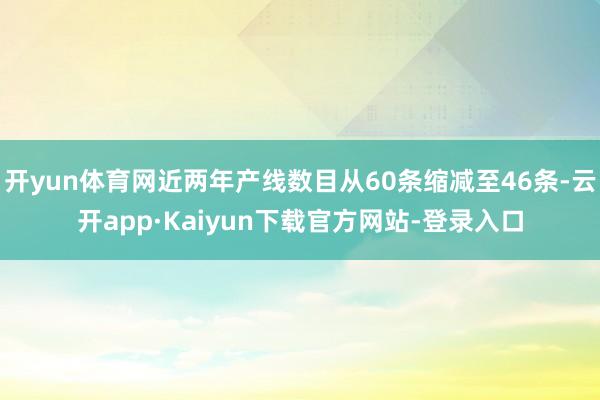 开yun体育网近两年产线数目从60条缩减至46条-云开app·Kaiyun下载官方网站-登录入口