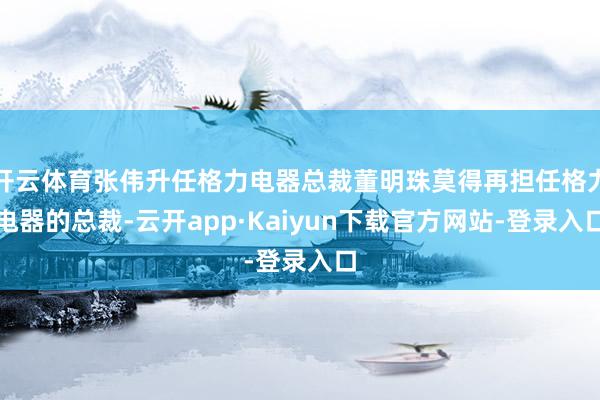 开云体育张伟升任格力电器总裁董明珠莫得再担任格力电器的总裁-云开app·Kaiyun下载官方网站-登录入口
