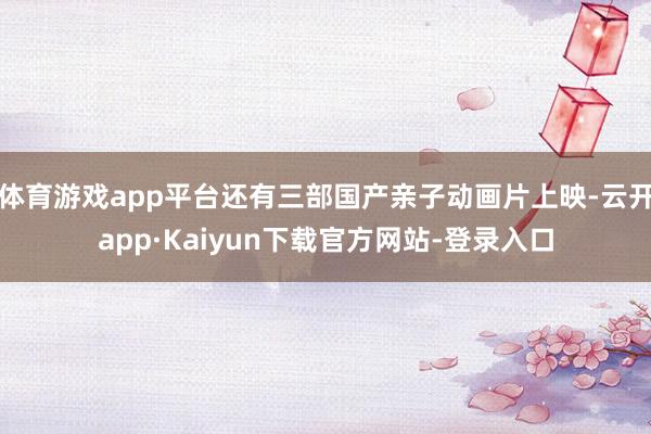 体育游戏app平台还有三部国产亲子动画片上映-云开app·Kaiyun下载官方网站-登录入口