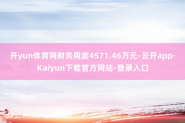开yun体育网财务用度4571.46万元-云开app·Kaiyun下载官方网站-登录入口