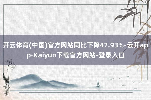 开云体育(中国)官方网站同比下降47.93%-云开app·Kaiyun下载官方网站-登录入口