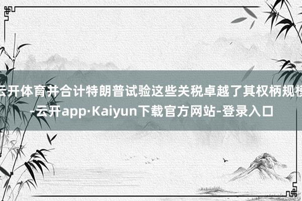 云开体育并合计特朗普试验这些关税卓越了其权柄规模-云开app·Kaiyun下载官方网站-登录入口
