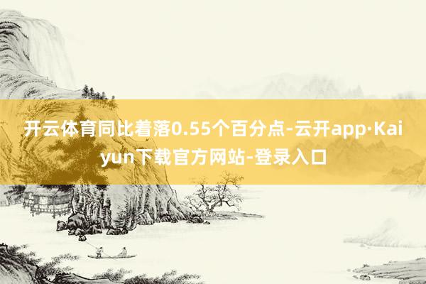 开云体育同比着落0.55个百分点-云开app·Kaiyun下载官方网站-登录入口