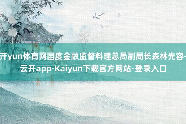 开yun体育网国度金融监督料理总局副局长森林先容-云开app·Kaiyun下载官方网站-登录入口