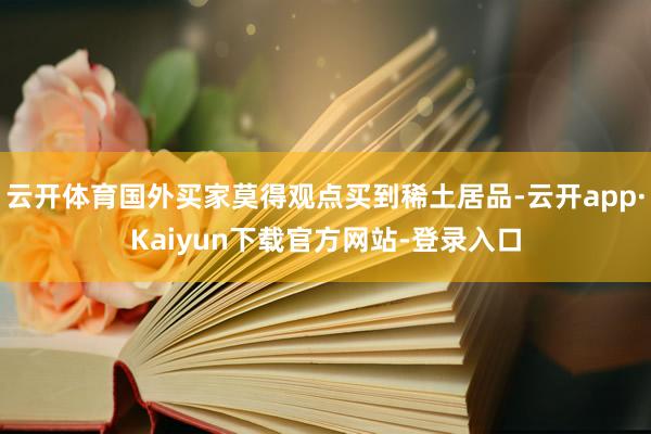 云开体育国外买家莫得观点买到稀土居品-云开app·Kaiyun下载官方网站-登录入口