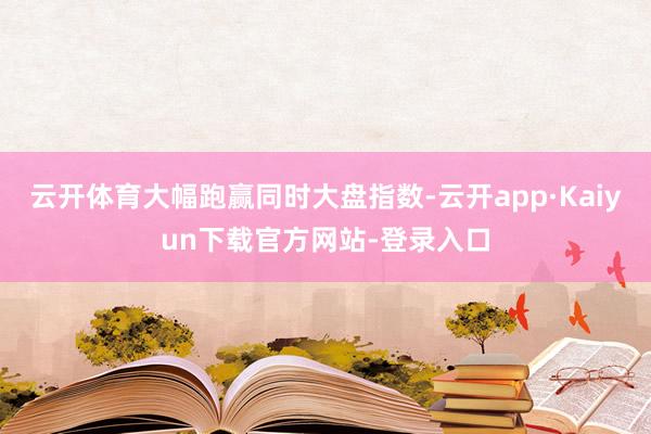 云开体育大幅跑赢同时大盘指数-云开app·Kaiyun下载官方网站-登录入口