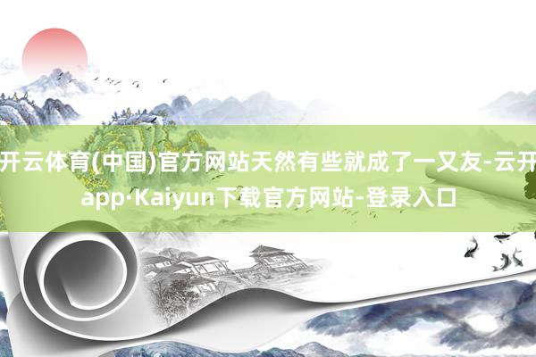 开云体育(中国)官方网站天然有些就成了一又友-云开app·Kaiyun下载官方网站-登录入口