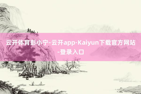 云开体育彭小宁-云开app·Kaiyun下载官方网站-登录入口