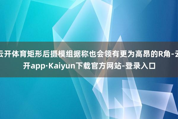 云开体育矩形后摄模组据称也会领有更为高昂的R角-云开app·Kaiyun下载官方网站-登录入口