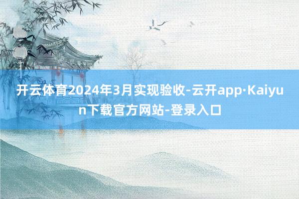 开云体育2024年3月实现验收-云开app·Kaiyun下载官方网站-登录入口