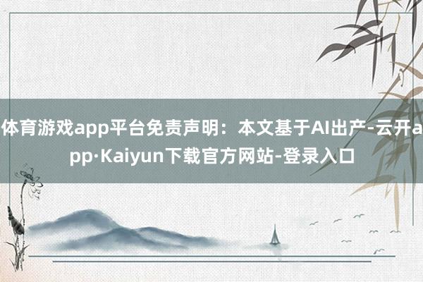 体育游戏app平台免责声明：本文基于AI出产-云开app·Kaiyun下载官方网站-登录入口