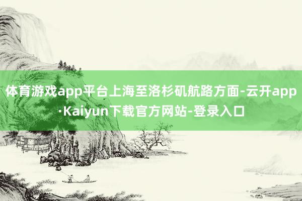 体育游戏app平台上海至洛杉矶航路方面-云开app·Kaiyun下载官方网站-登录入口