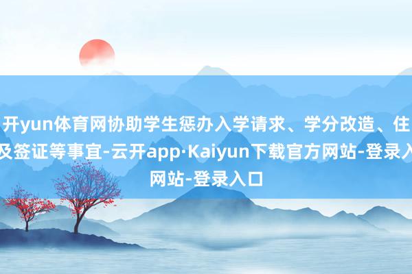 开yun体育网协助学生惩办入学请求、学分改造、住宿及签证等事宜-云开app·Kaiyun下载官方网站-登录入口