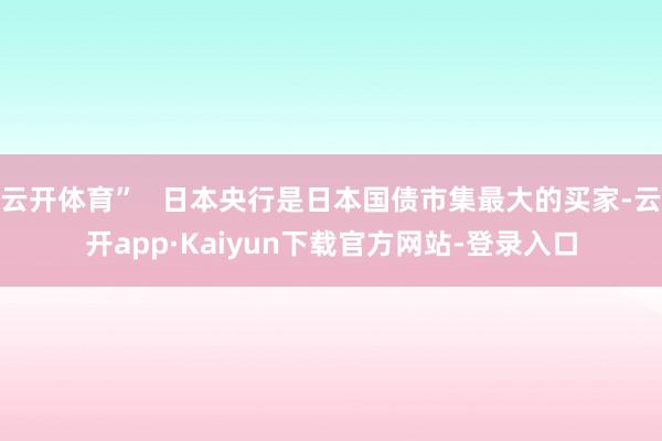 云开体育”   日本央行是日本国债市集最大的买家-云开app·Kaiyun下载官方网站-登录入口